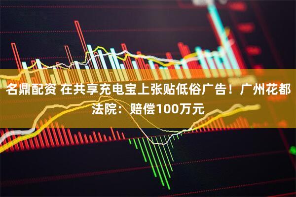 名鼎配资 在共享充电宝上张贴低俗广告！广州花都法院：赔偿100万元