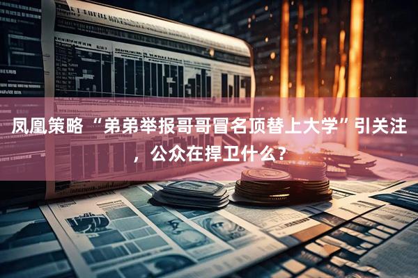 凤凰策略 “弟弟举报哥哥冒名顶替上大学”引关注，公众在捍卫什么？
