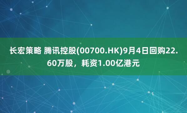 长宏策略 腾讯控股(00700.HK)9月4日回购22.60万股，耗资1.00亿港元