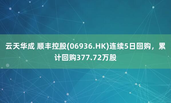云天华成 顺丰控股(06936.HK)连续5日回购，累计回购377.72万股