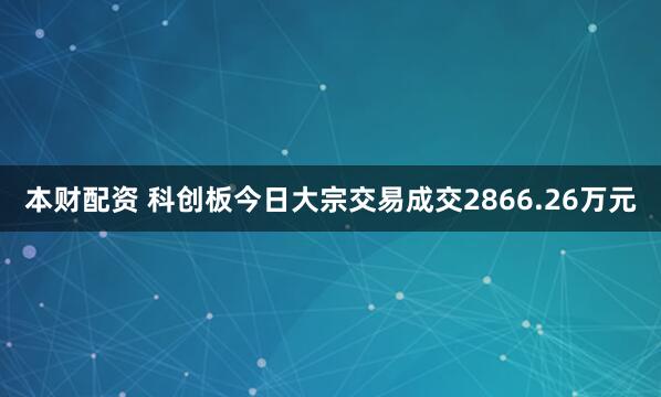 本财配资 科创板今日大宗交易成交2866.26万元