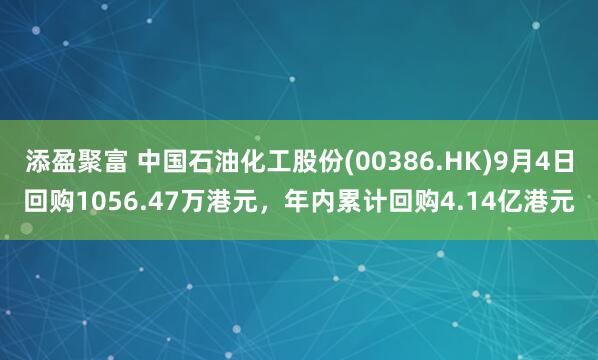 添盈聚富 中国石油化工股份(00386.HK)9月4日回购1056.47万港元，年内累计回购4.14亿港元